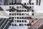 毕业的瞬间，是人生的节点。这个过程充满了喜悦、困惑和挑战。当我站在毕业的门口，我回顾了自己走过的路，经历了哪些事情。，大学生活，回忆与展望