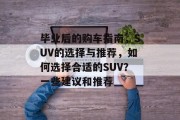 毕业后的购车指南，SUV的选择与推荐，如何选择合适的SUV？一些建议和推荐