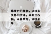 毕业后的礼物，温暖与关怀的传递，毕业生祝福，温馨关怀，温暖未来