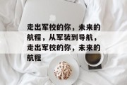 走出军校的你，未来的航程，从军装到导航，走出军校的你，未来的航程