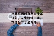 毕业后想对自己说什么语句，人生如梦一场，珍惜当下才是真谛