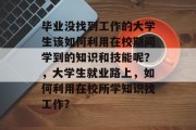 毕业没找到工作的大学生该如何利用在校期间学到的知识和技能呢？，大学生就业路上，如何利用在校所学知识找工作?