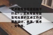 艺术类专业毕业后能干什么？，艺术专业毕业生可从事的艺术工作主要有设计、表演、美术、文学等。