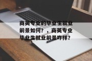 商英专业的毕业生就业前景如何？，商英专业毕业生就业前景咋样？