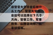 读警官大学毕业后做什么工作?，警官大学毕业后可以选择以下几个方向，警察工作、军事教育、心理咨询师、私家侦探等。