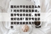 医科大学毕业后怎么办？对大学毕业生来说，医学专业毕业后，有哪些好选择？医学专业毕业好就业前景及方向分析