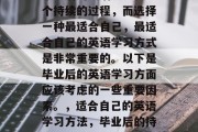 毕业后的英语学习是一个持续的过程，而选择一种最适合自己，最适合自己的英语学习方式是非常重要的。以下是毕业后的英语学习方面应该考虑的一些重要因素。，适合自己的英语学习方法，毕业后的持续挑战与重要性