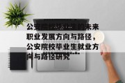 公安院校毕业生的未来职业发展方向与路径，公安院校毕业生就业方向与路径研究