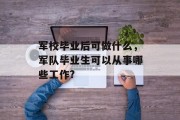 军校毕业后可做什么，军队毕业生可以从事哪些工作?