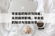 毕业后的知识与技能，从校园到职场，毕业后的知识与技能分享