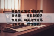 高三毕业生买电脑的明智选择——高性能笔记本电脑，购买高性能笔记本电脑，理性选购！