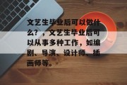 文艺生毕业后可以做什么？，文艺生毕业后可以从事多种工作，如编剧、导演、设计师、插画师等。
