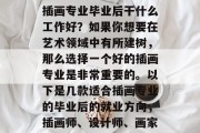 插画专业毕业后干什么工作好？如果你想要在艺术领域中有所建树，那么选择一个好的插画专业是非常重要的。以下是几款适合插画专业的毕业后的就业方向，插画师、设计师、画家