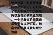 毕业档案中包含着丰富的信息和知识。它记录了个人的学习、工作经历以及他们的职业发展。一个毕业生的档案通常会包含以下内容，档案中的学业成就与职业发展