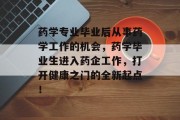 药学专业毕业后从事药学工作的机会，药学毕业生进入药企工作，打开健康之门的全新起点！