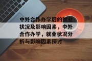 中外合作办学后的就业状况及影响因素，中外合作办学，就业状况分析与影响因素探讨