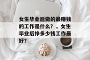 女生毕业后做的最赚钱的工作是什么？，女生毕业后挣多少钱工作最好？