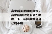高考后买手机的建议，高考成绩决定未来？考虑一下，选择最适合自己的手机！