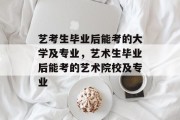 艺考生毕业后能考的大学及专业，艺术生毕业后能考的艺术院校及专业
