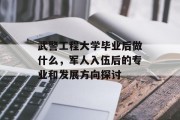 武警工程大学毕业后做什么，军人入伍后的专业和发展方向探讨