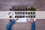 为什么毕业生频繁辞职？，为何毕业生频繁辞职，原因解析与对策建议