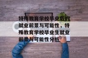 特殊教育学校毕业后的就业前景与可能性，特殊教育学校毕业生就业前景与可能性分析