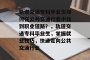 轨道交通专科毕业生如何在公共交通行业中找到职业道路？，轨道交通专科毕业生，掌握就业技巧，快速走向公共交通行业