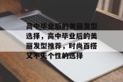 高中毕业后的美丽发型选择，高中毕业后的美丽发型推荐，时尚百搭又不失个性的选择