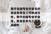 数字出版专业毕业生的就业前景及工作挑战分析，数字出版专业毕业生，就业前景与工作挑战解析
