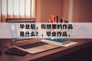 毕业后，你想要的作品是什么？，毕业作品，