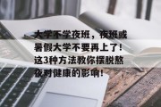 大学不学夜班，夜班或暑假大学不要再上了！这3种方法教你摆脱熬夜对健康的影响！