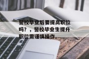 警校毕业后要提高职位吗？，警校毕业生提升职位需谨慎操作。