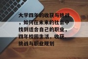 大学四年的收获与挑战，如何在未来的社会中找到适合自己的职业，四年校园生活，收获、挑战与职业规划