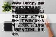 药学学生毕业后，根据市场需求和发展趋势，他们可能在不同领域从事以下工作，药学专业毕业生可选择的就业方向，药剂师、药理学家、药研发工程师、化学家等。
