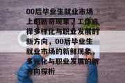 00后毕业生就业市场上的新奇现象，工作选择多样化与职业发展的新方向，00后毕业生就业市场的新鲜现象，多元化与职业发展的新方向探析