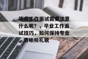毕业工作面试需要注意什么呢？，毕业工作面试技巧，如何保持专业、清晰和礼貌