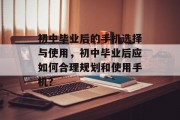 初中毕业后的手机选择与使用，初中毕业后应如何合理规划和使用手机？