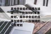 高中毕业后的选择与追求——一份独特的未来规划，高中毕业后的选择与追求，一份独特的人生规划