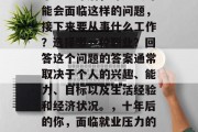 毕业五年后，许多人可能会面临这样的问题，接下来要从事什么工作？选择哪一种职业？回答这个问题的答案通常取决于个人的兴趣、能力、目标以及生活经验和经济状况。，十年后的你，面临就业压力的五大选择与解决策略