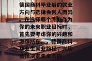 德国商科毕业后的就业方向与选择会因人而异。在选择哪个专业作为你的未来职业目标时，首先要考虑你的兴趣和激情所在。，德国商科毕业生就业路径，兴趣选择决定未来方向