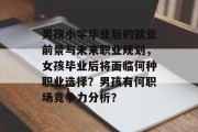 男孩小学毕业后的就业前景与未来职业规划，女孩毕业后将面临何种职业选择？男孩有何职场竞争力分析？
