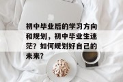 初中毕业后的学习方向和规划，初中毕业生迷茫？如何规划好自己的未来？