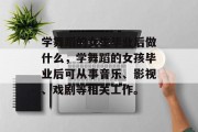 学舞蹈的女生毕业后做什么，学舞蹈的女孩毕业后可从事音乐、影视、戏剧等相关工作。