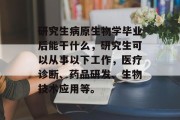 研究生病原生物学毕业后能干什么，研究生可以从事以下工作，医疗诊断、药品研发、生物技术应用等。