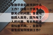 金融毕业后能找到什么工作？这是一个很多人都关心的问题。答案可能因人而异，因为每个人的兴趣、专长和职业目标都不同。，金融毕业生应如何找到工作？