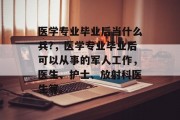 医学专业毕业后当什么兵?，医学专业毕业后可以从事的军人工作，医生、护士、放射科医生等。