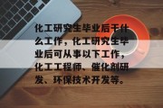 化工研究生毕业后干什么工作，化工研究生毕业后可从事以下工作，化工工程师、催化剂研发、环保技术开发等。