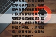 毕业多年，你是否曾想过学习新的东西，继续提升自己的技能和知识？你是否曾经对某个道理感到疑惑或困惑？这篇短文，我们将帮你解开这个问题。，消除疑惑，毕业多年，你是如何提升技能的？
