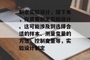 制定实验设计，接下来，你需要制定实验设计。这可能涉及到选择合适的样本、测量变量的方法、控制变量等，实验设计制定