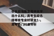 毕业后当医生高中大学选什么科，高考生应选择哪些专业好就业？，高考热门科目分析